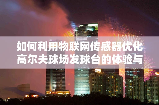 如何利用物联网传感器优化高尔夫球场发球台的体验与效率？