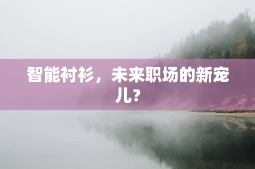 智能衬衫，未来职场的新宠儿？
