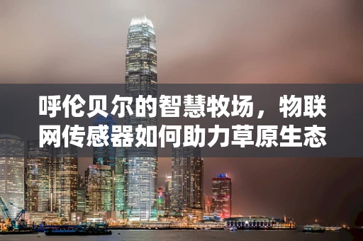 呼伦贝尔的智慧牧场，物联网传感器如何助力草原生态保护？
