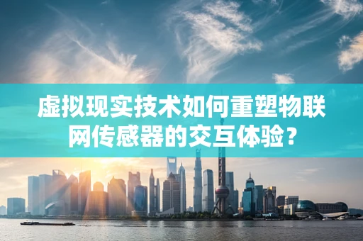 虚拟现实技术如何重塑物联网传感器的交互体验？