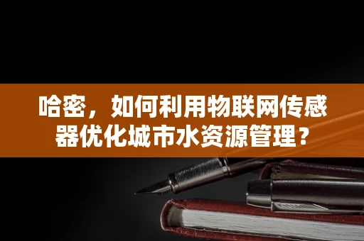 哈密，如何利用物联网传感器优化城市水资源管理？