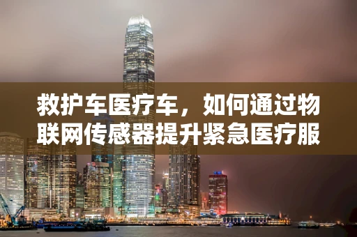 救护车医疗车，如何通过物联网传感器提升紧急医疗服务效率？