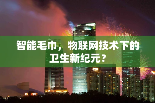 智能毛巾，物联网技术下的卫生新纪元？