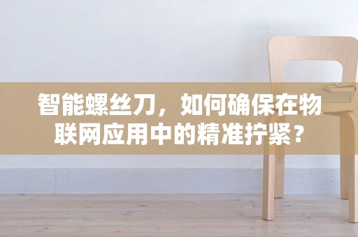 智能螺丝刀，如何确保在物联网应用中的精准拧紧？