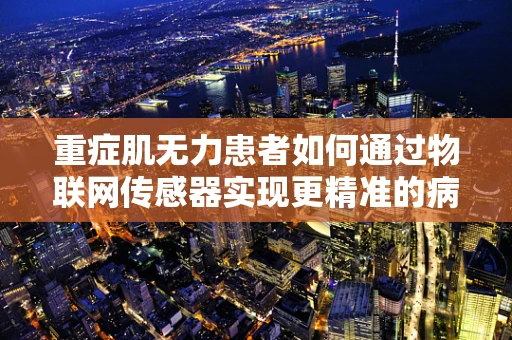 重症肌无力患者如何通过物联网传感器实现更精准的病情监测？
