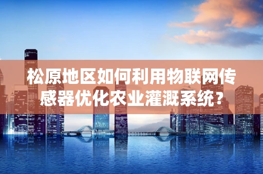 松原地区如何利用物联网传感器优化农业灌溉系统？