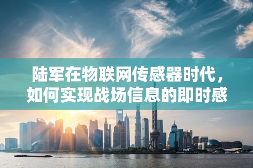 陆军在物联网传感器时代，如何实现战场信息的即时感知与决策？