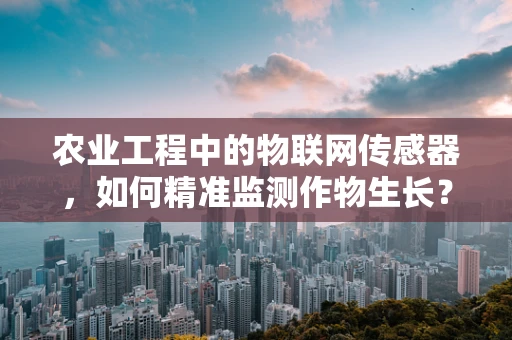 农业工程中的物联网传感器，如何精准监测作物生长？