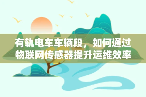 有轨电车车辆段，如何通过物联网传感器提升运维效率？