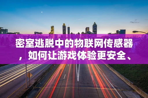 密室逃脱中的物联网传感器，如何让游戏体验更安全、更智能？