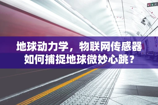 地球动力学，物联网传感器如何捕捉地球微妙心跳？