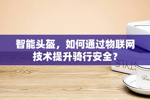 智能头盔，如何通过物联网技术提升骑行安全？