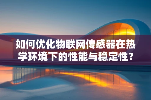 如何优化物联网传感器在热学环境下的性能与稳定性？