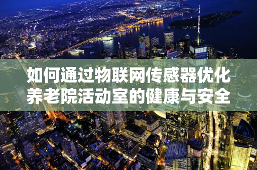 如何通过物联网传感器优化养老院活动室的健康与安全环境？
