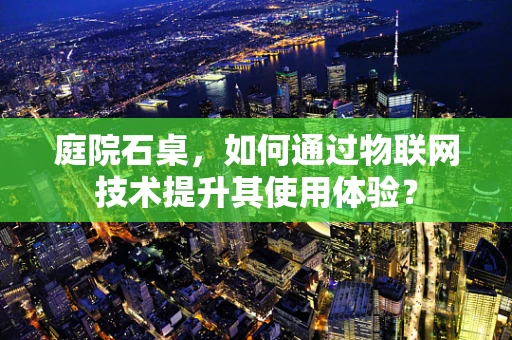 庭院石桌，如何通过物联网技术提升其使用体验？
