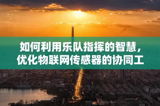 如何利用乐队指挥的智慧，优化物联网传感器的协同工作？