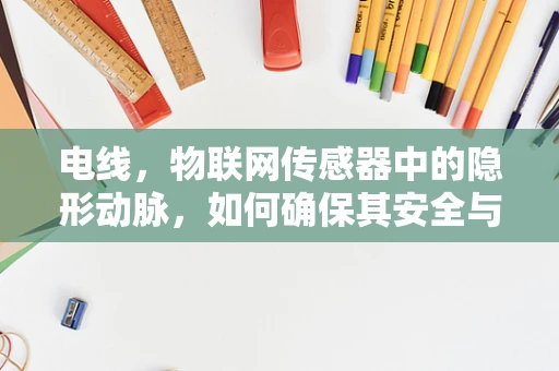 电线，物联网传感器中的隐形动脉，如何确保其安全与高效？