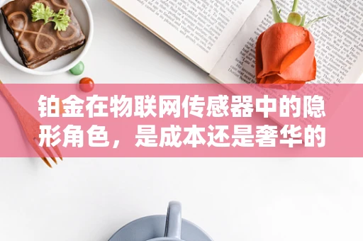 铂金在物联网传感器中的隐形角色，是成本还是奢华的负担？