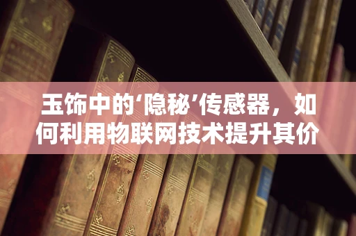 玉饰中的‘隐秘’传感器，如何利用物联网技术提升其价值？