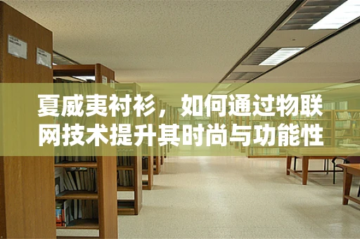 夏威夷衬衫，如何通过物联网技术提升其时尚与功能性的双重体验？