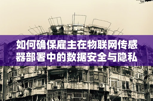 如何确保雇主在物联网传感器部署中的数据安全与隐私保护？