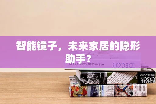 智能镜子，未来家居的隐形助手？
