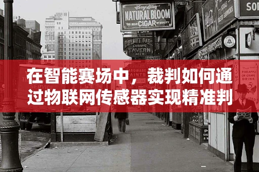 在智能赛场中，裁判如何通过物联网传感器实现精准判决？