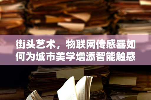 街头艺术，物联网传感器如何为城市美学增添智能触感？