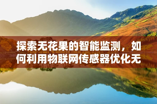 探索无花果的智能监测，如何利用物联网传感器优化无花果种植的精准管理？