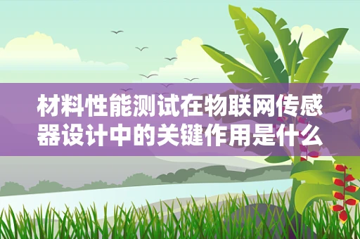 材料性能测试在物联网传感器设计中的关键作用是什么？