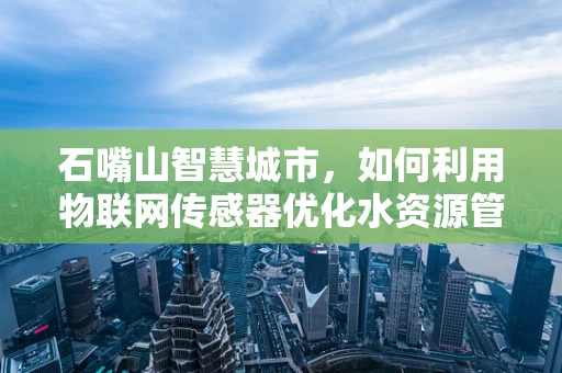 石嘴山智慧城市，如何利用物联网传感器优化水资源管理？