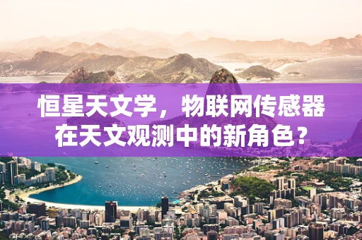 恒星天文学，物联网传感器在天文观测中的新角色？