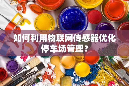 如何利用物联网传感器优化停车场管理？