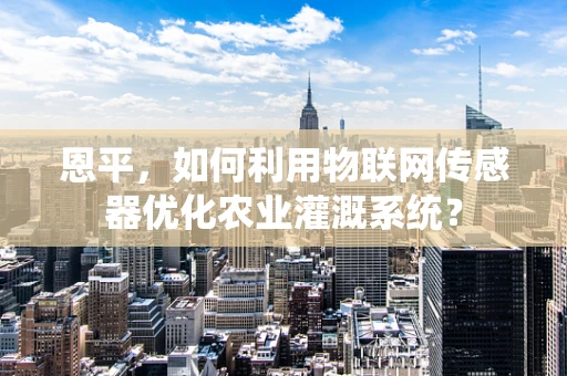 恩平，如何利用物联网传感器优化农业灌溉系统？