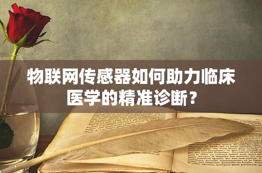 物联网传感器如何助力临床医学的精准诊断？
