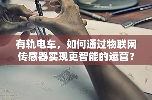 有轨电车，如何通过物联网传感器实现更智能的运营？