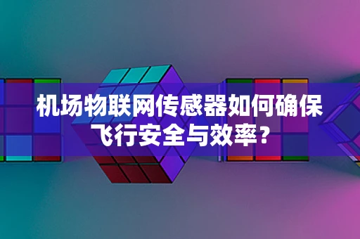 机场物联网传感器如何确保飞行安全与效率？