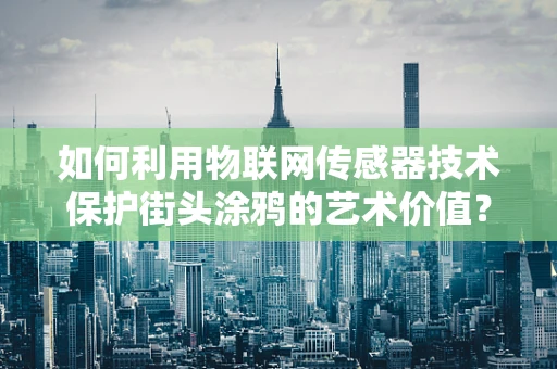 如何利用物联网传感器技术保护街头涂鸦的艺术价值？