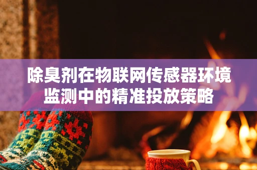 除臭剂在物联网传感器环境监测中的精准投放策略