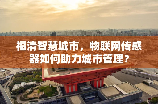 福清智慧城市，物联网传感器如何助力城市管理？
