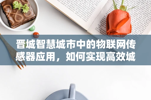 晋城智慧城市中的物联网传感器应用，如何实现高效城市管理？