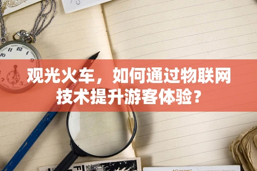 观光火车，如何通过物联网技术提升游客体验？