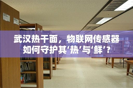 武汉热干面，物联网传感器如何守护其‘热’与‘鲜’？