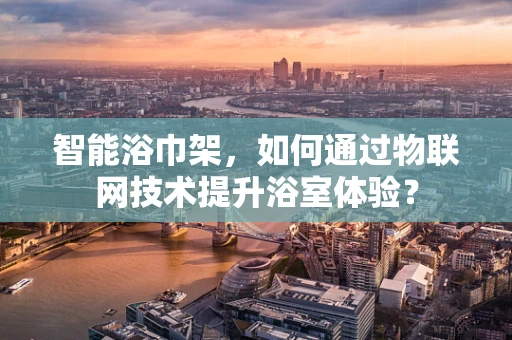 智能浴巾架，如何通过物联网技术提升浴室体验？