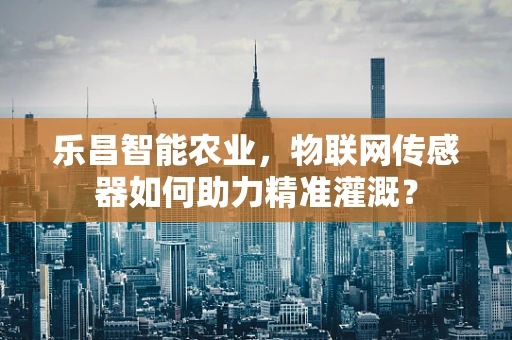 乐昌智能农业，物联网传感器如何助力精准灌溉？