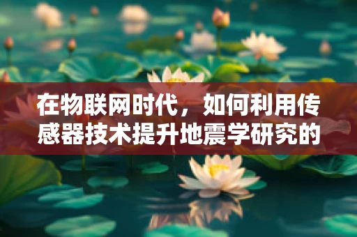 在物联网时代，如何利用传感器技术提升地震学研究的精度与效率？