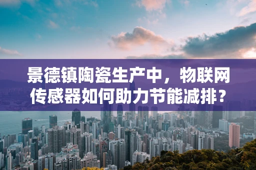 景德镇陶瓷生产中，物联网传感器如何助力节能减排？