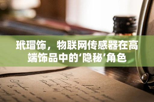 玳瑁饰，物联网传感器在高端饰品中的‘隐秘’角色