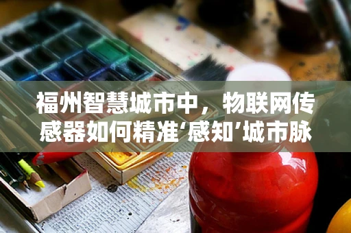 福州智慧城市中，物联网传感器如何精准‘感知’城市脉动？