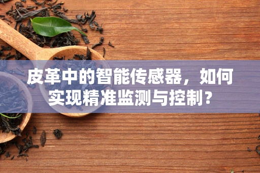 皮革中的智能传感器，如何实现精准监测与控制？